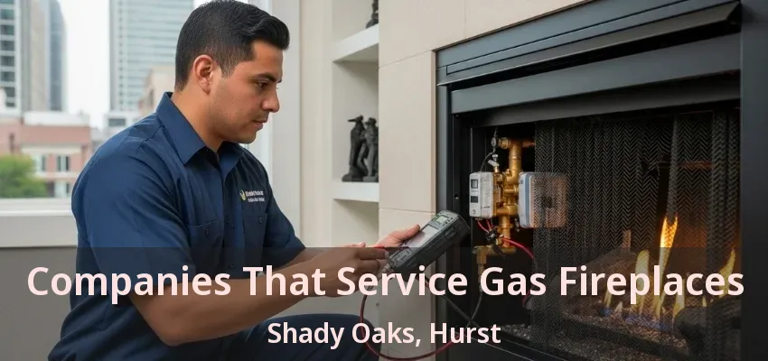 Companies That Service Gas Fireplaces Shady Oaks, Hurst - TX