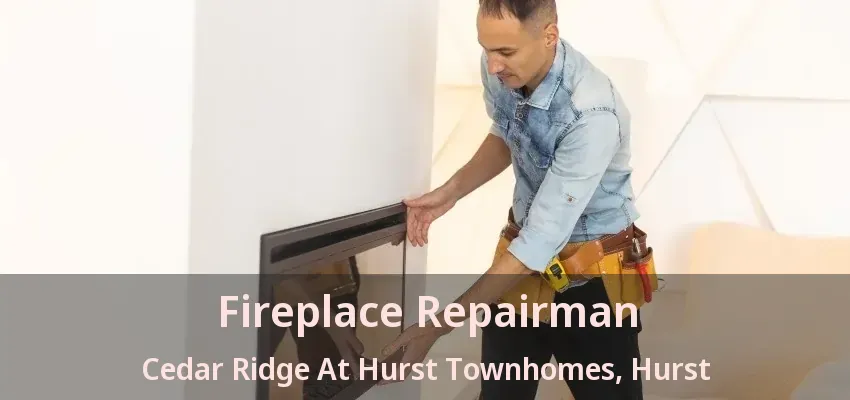 Fireplace Repairman Cedar Ridge At Hurst Townhomes, Hurst - TX