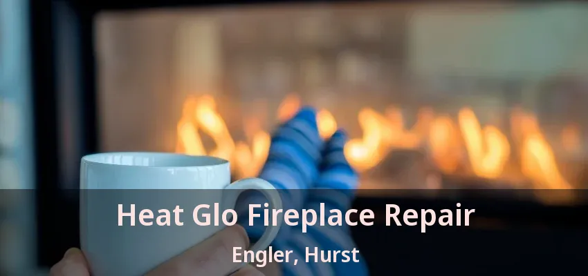Heat Glo Fireplace Repair Engler, Hurst - TX
